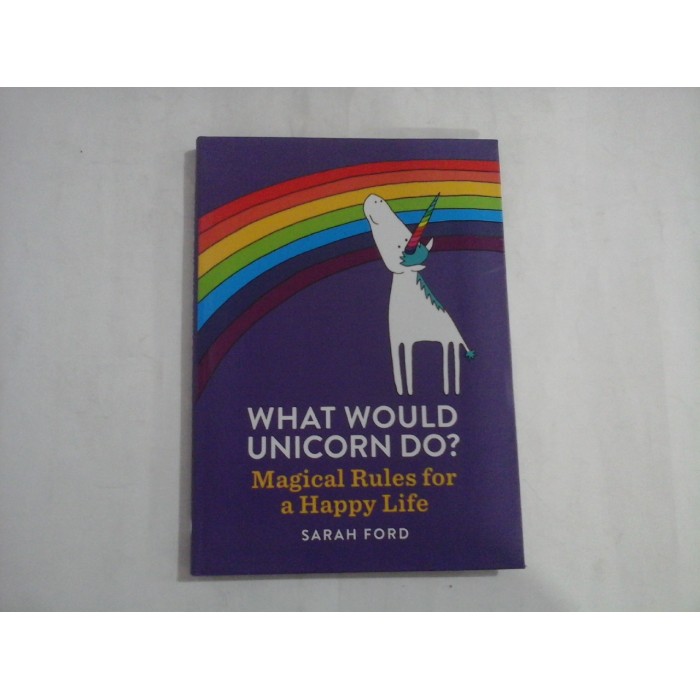 WHAT WOULD UNICORN DO? Magical Rules for a Happy Life - Sarah FORD WHAT WOULD UNICORN DO? Magical Rules for a Happy Life - Sarah FORD